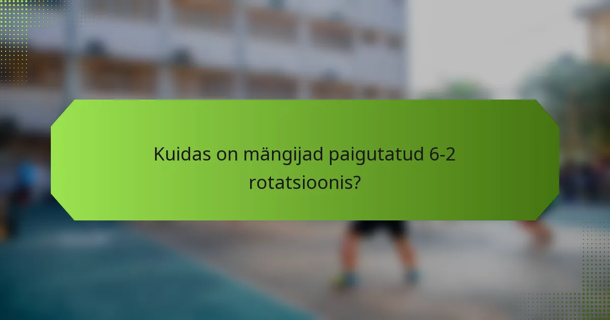 Kuidas on mängijad paigutatud 6-2 rotatsioonis?