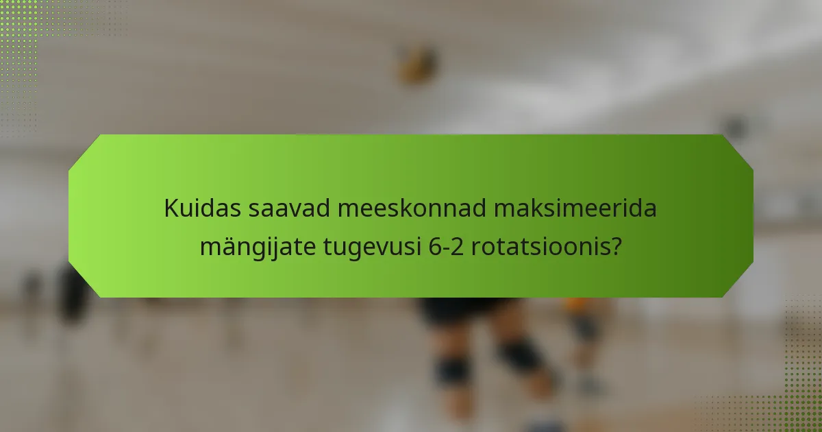Kuidas saavad meeskonnad maksimeerida mängijate tugevusi 6-2 rotatsioonis?