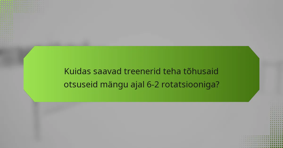 Kuidas saavad treenerid teha tõhusaid otsuseid mängu ajal 6-2 rotatsiooniga?