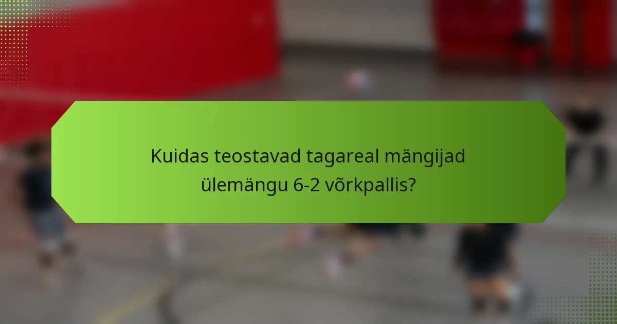 Kuidas teostavad tagareal mängijad ülemängu 6-2 võrkpallis?
