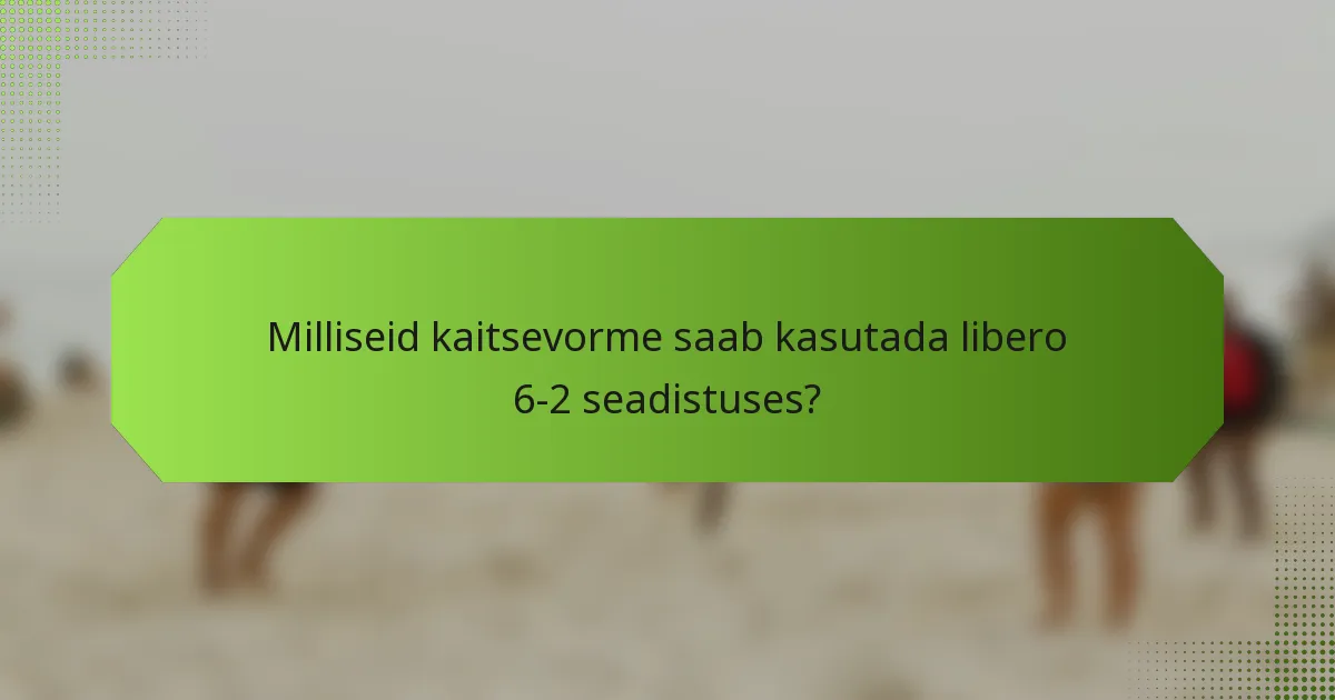 Milliseid kaitsevorme saab kasutada libero 6-2 seadistuses?